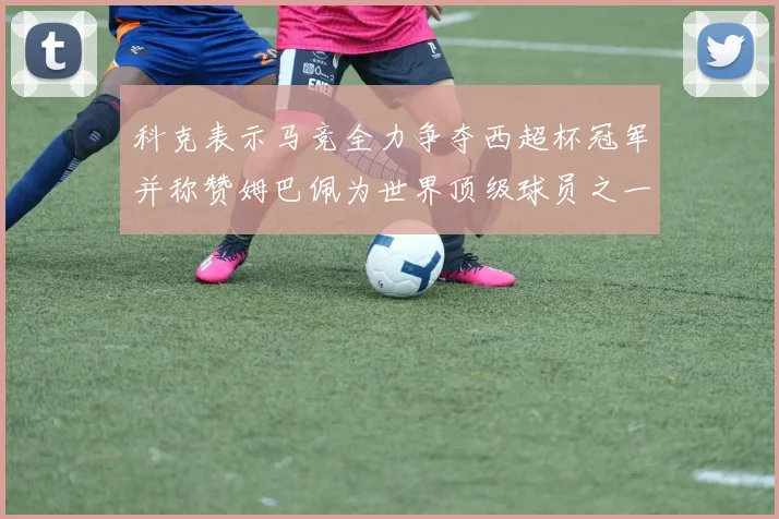 科克表示马竞全力争夺西超杯冠军并称赞姆巴佩为世界顶级球员之一