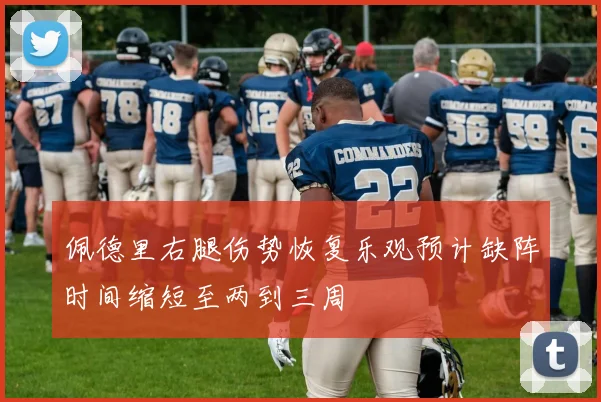 佩德里右腿伤势恢复乐观预计缺阵时间缩短至两到三周