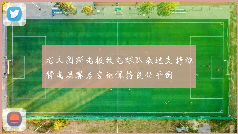 尤文图斯老板致电球队表达支持称赞高层赛后言论保持良好平衡