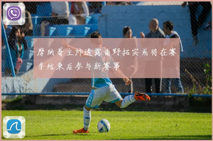 摩纳哥主帅透露南野拓实或将在赛季结束后参与新赛事