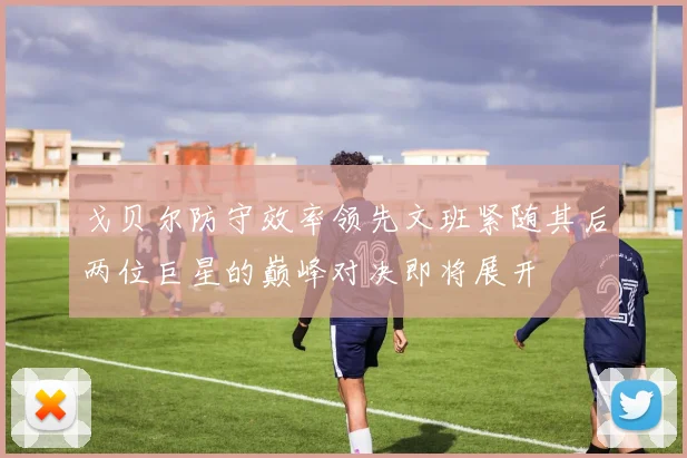 戈贝尔防守效率领先文班紧随其后两位巨星的巅峰对决即将展开