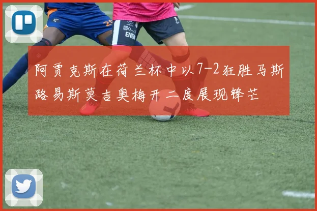 阿贾克斯在荷兰杯中以7-2狂胜马斯路易斯莫吉奥梅开二度展现锋芒