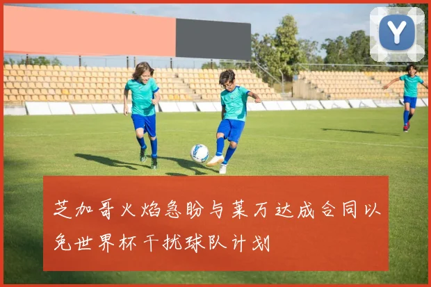 芝加哥火焰急盼与莱万达成合同以免世界杯干扰球队计划
