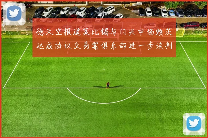 德天空报道莱比锡与门兴中场赖茨达成协议交易需俱乐部进一步谈判