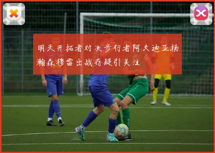 明天开拓者对决步行者阿夫迪亚杨瀚森穆雷出战存疑引关注