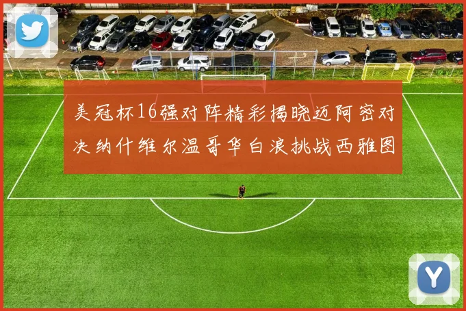 美冠杯16强对阵精彩揭晓迈阿密对决纳什维尔温哥华白浪挑战西雅图海湾人