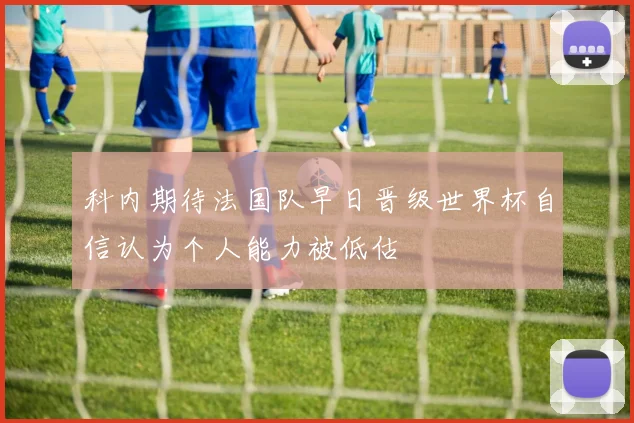 科内期待法国队早日晋级世界杯自信认为个人能力被低估