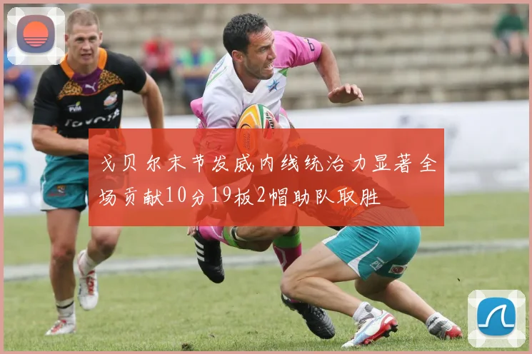戈贝尔末节发威内线统治力显著全场贡献10分19板2帽助队取胜
