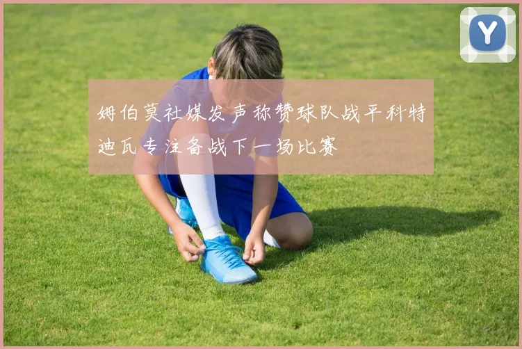 姆伯莫社媒发声称赞球队战平科特迪瓦专注备战下一场比赛