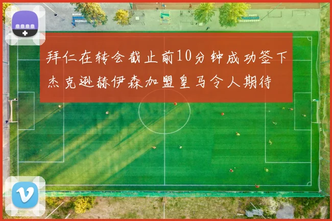 拜仁在转会截止前10分钟成功签下杰克逊赫伊森加盟皇马令人期待