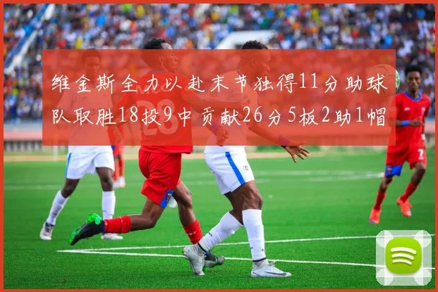 维金斯全力以赴末节独得11分助球队取胜18投9中贡献26分5板2助1帽