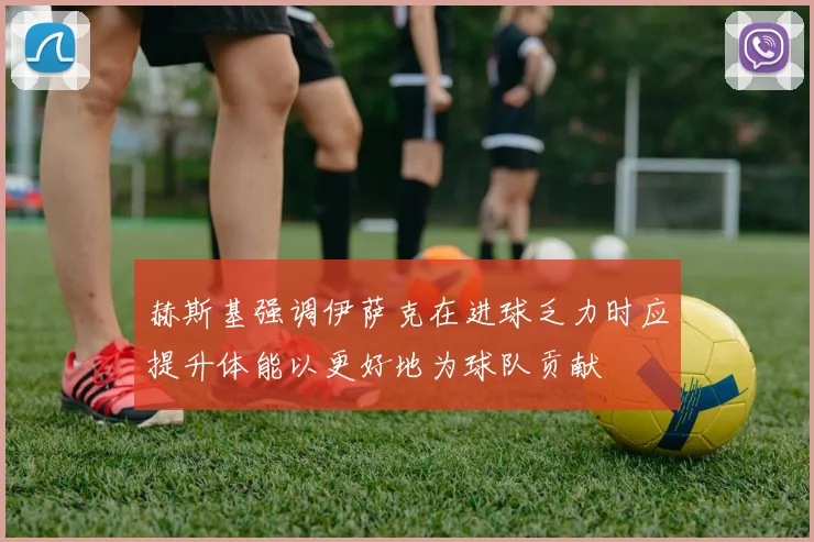 赫斯基强调伊萨克在进球乏力时应提升体能以更好地为球队贡献