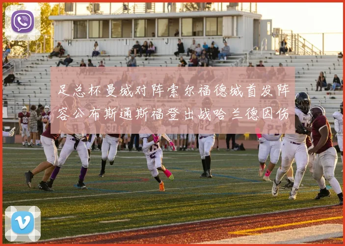 足总杯曼城对阵索尔福德城首发阵容公布斯通斯福登出战哈兰德因伤缺席