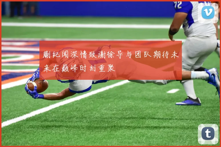 蒯纪闻深情致谢徐导与团队期待未来在巅峰时刻重聚