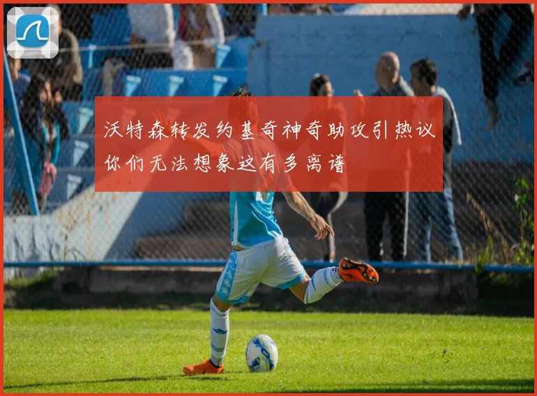 沃特森转发约基奇神奇助攻引热议你们无法想象这有多离谱