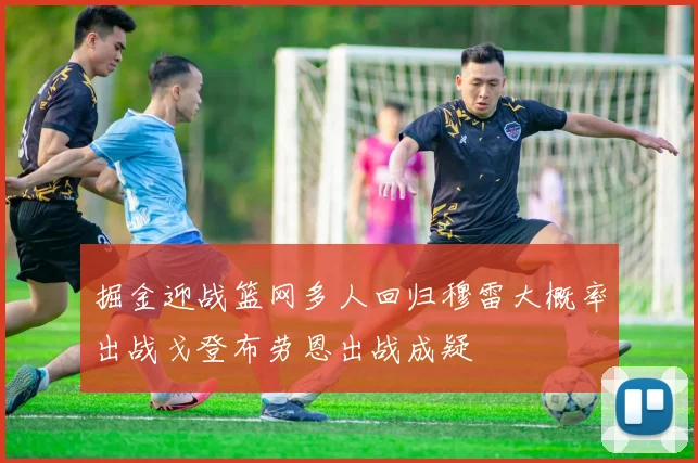 掘金迎战篮网多人回归穆雷大概率出战戈登布劳恩出战成疑