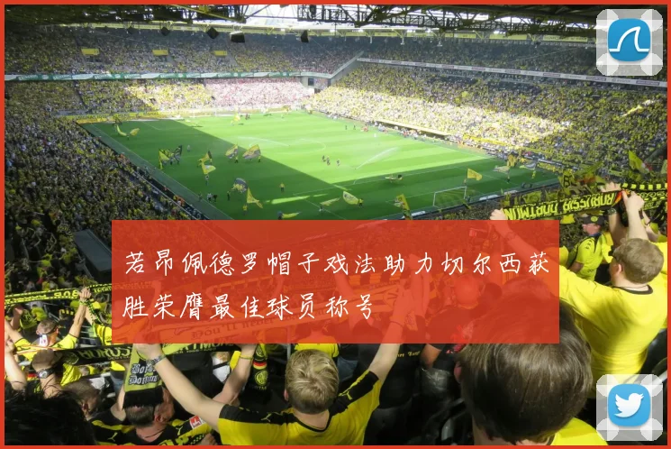 若昂佩德罗帽子戏法助力切尔西获胜荣膺最佳球员称号