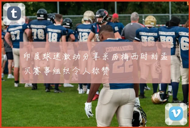 印度球迷激动分享亲历梅西时刻孟买赛事组织令人称赞