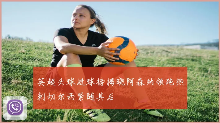 英超头球进球榜揭晓阿森纳领跑热刺切尔西紧随其后