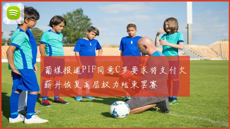 葡媒报道PIF同意C罗要求将支付欠薪并恢复高层权力结束罢赛