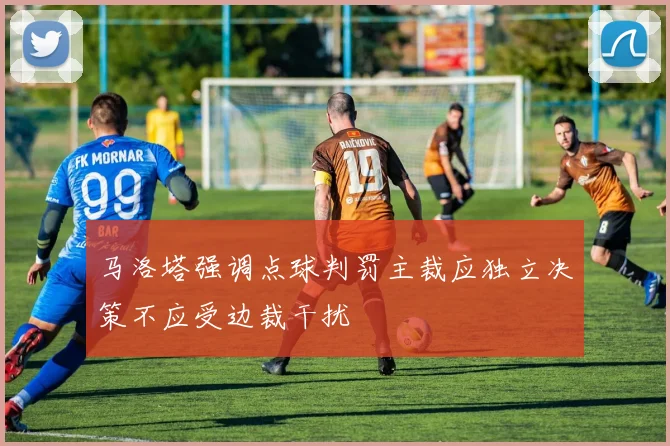 马洛塔强调点球判罚主裁应独立决策不应受边裁干扰