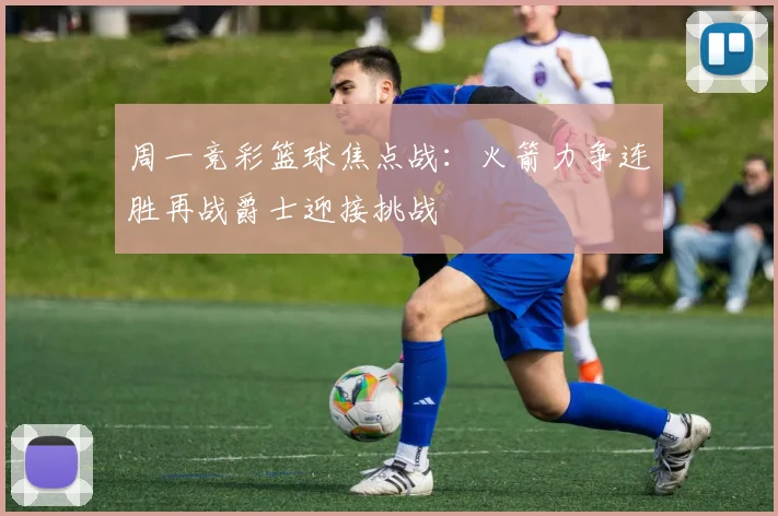 周一竞彩篮球焦点战：火箭力争连胜再战爵士迎接挑战
