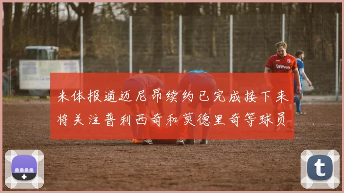 米体报道迈尼昂续约已完成接下来将关注普利西奇和莫德里奇等球员的未来