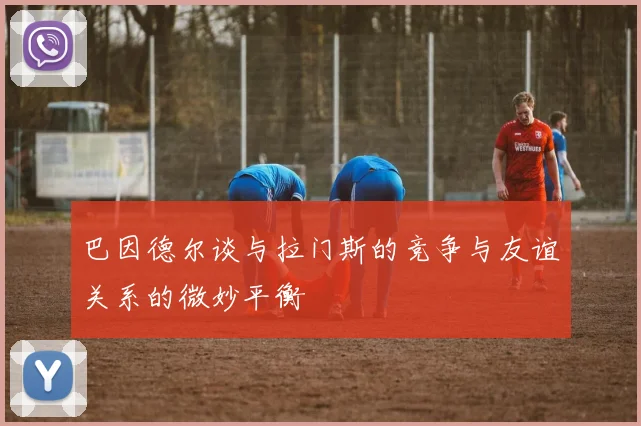 巴因德尔谈与拉门斯的竞争与友谊关系的微妙平衡