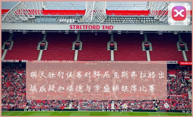 明天独行侠客对阵尼克斯弗拉格出战成疑加福德与华盛顿缺席比赛