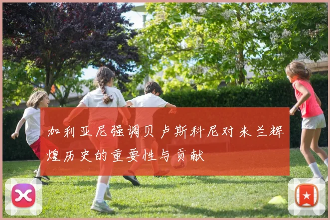 加利亚尼强调贝卢斯科尼对米兰辉煌历史的重要性与贡献
