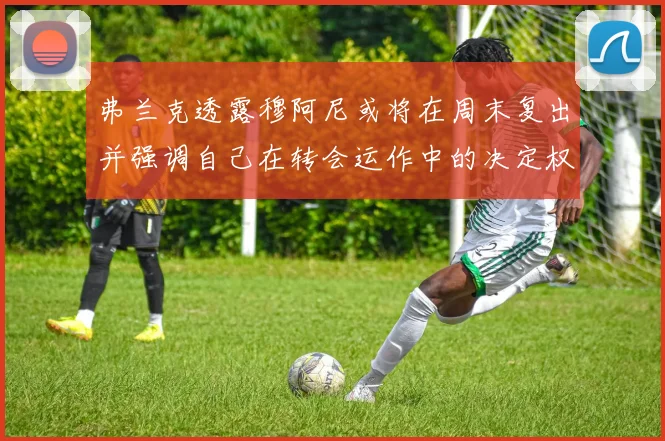 弗兰克透露穆阿尼或将在周末复出并强调自己在转会运作中的决定权